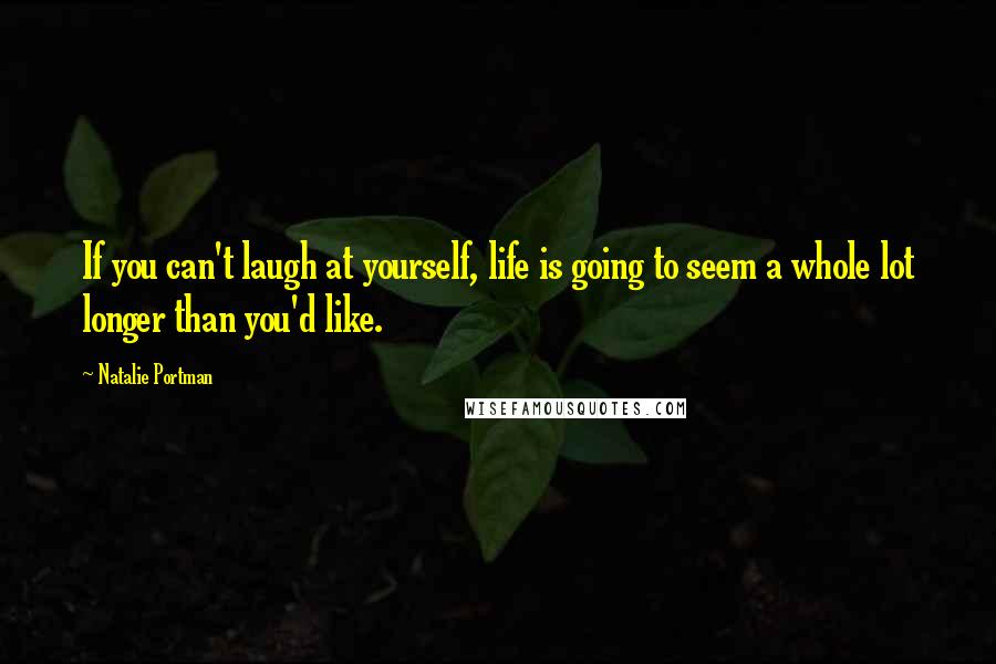 Natalie Portman Quotes: If you can't laugh at yourself, life is going to seem a whole lot longer than you'd like.