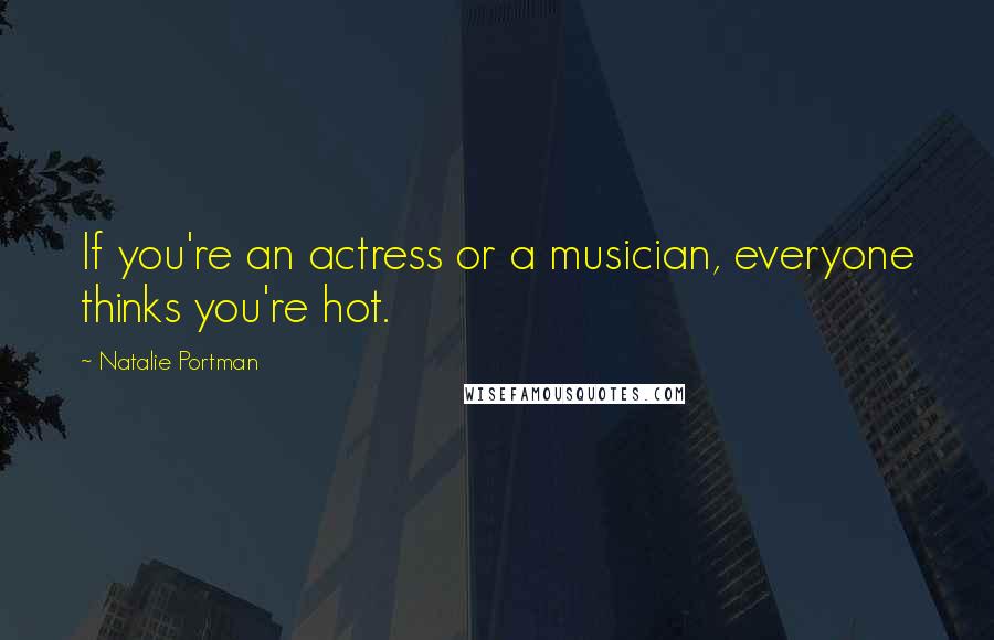 Natalie Portman Quotes: If you're an actress or a musician, everyone thinks you're hot.