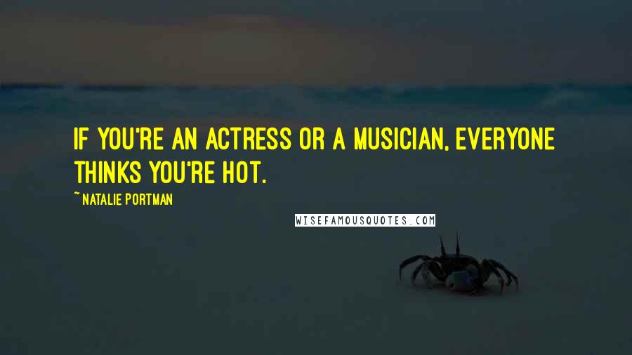 Natalie Portman Quotes: If you're an actress or a musician, everyone thinks you're hot.