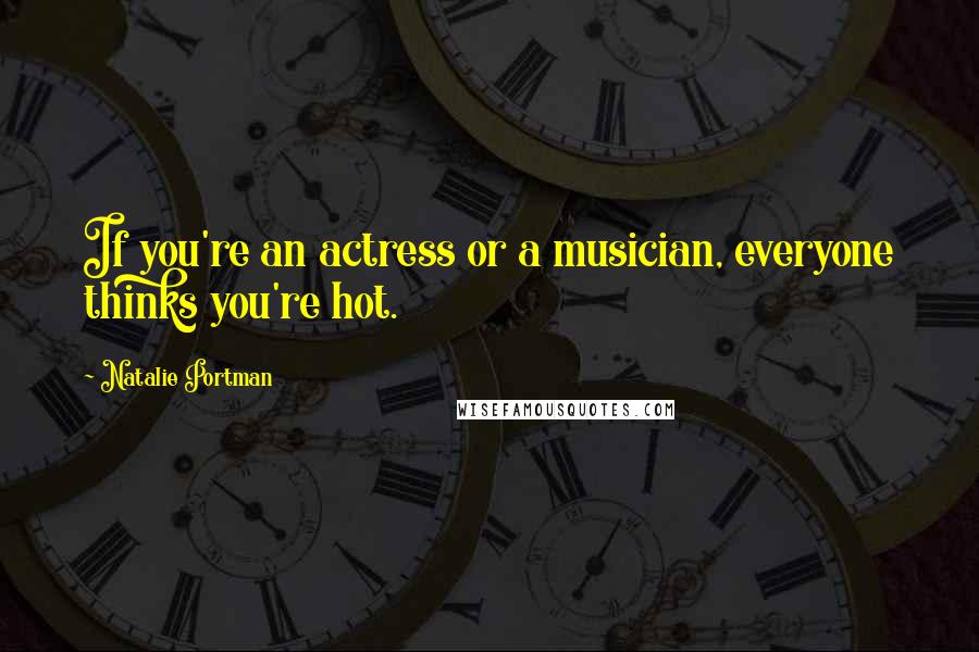 Natalie Portman Quotes: If you're an actress or a musician, everyone thinks you're hot.