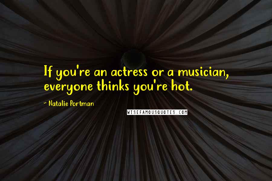 Natalie Portman Quotes: If you're an actress or a musician, everyone thinks you're hot.