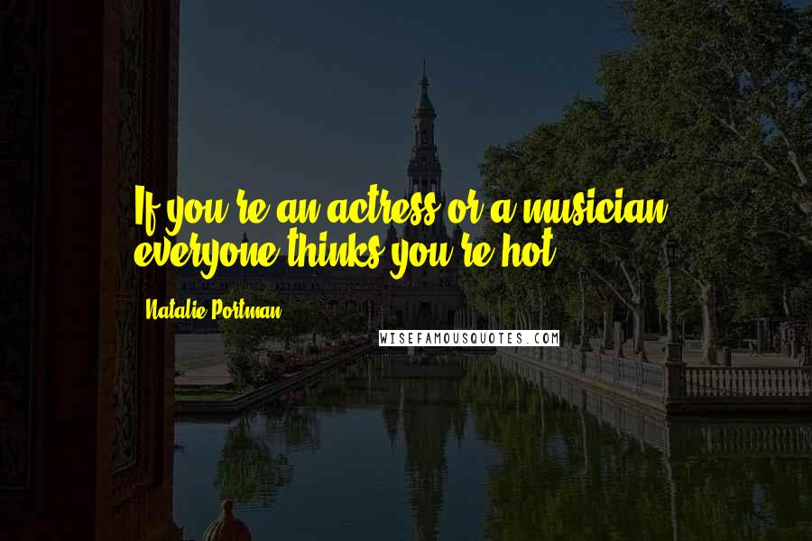 Natalie Portman Quotes: If you're an actress or a musician, everyone thinks you're hot.