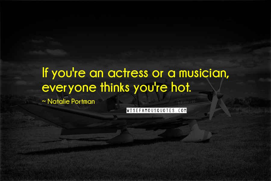 Natalie Portman Quotes: If you're an actress or a musician, everyone thinks you're hot.