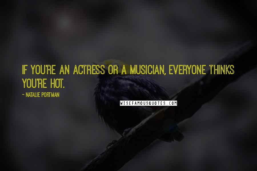 Natalie Portman Quotes: If you're an actress or a musician, everyone thinks you're hot.