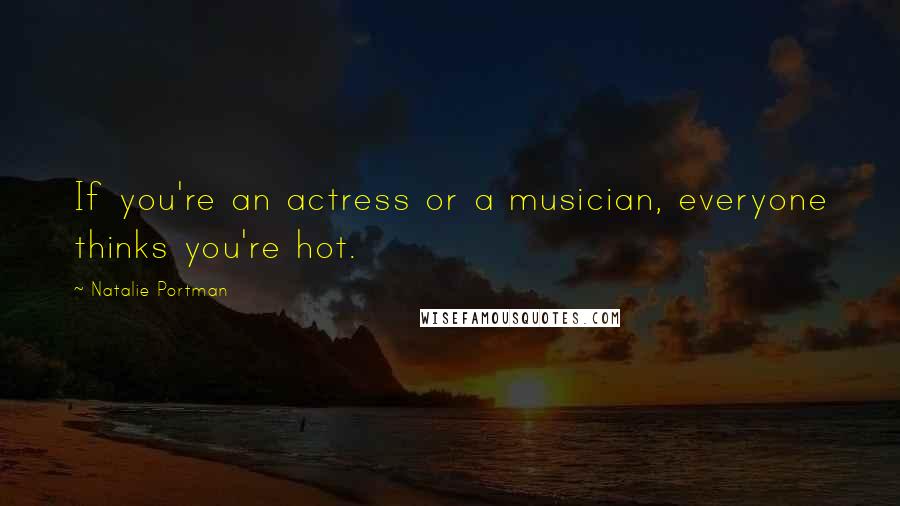 Natalie Portman Quotes: If you're an actress or a musician, everyone thinks you're hot.