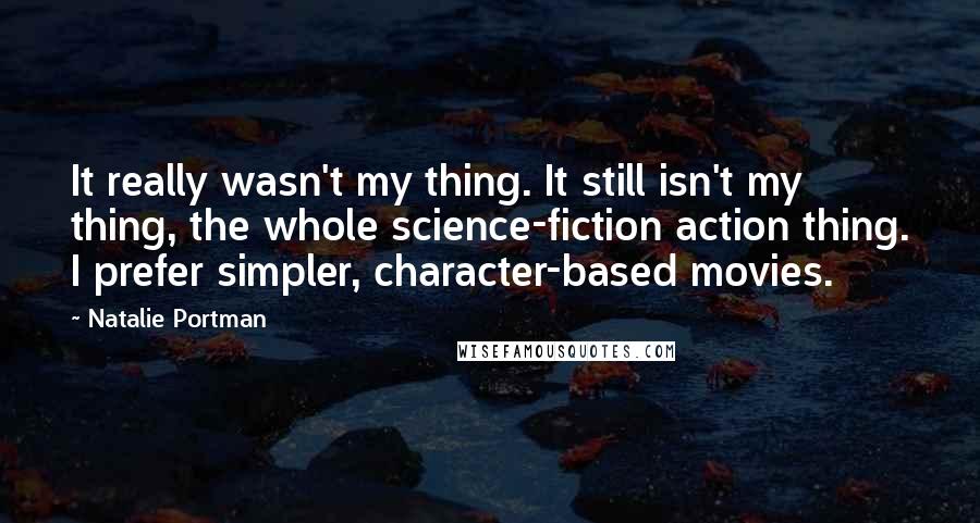 Natalie Portman Quotes: It really wasn't my thing. It still isn't my thing, the whole science-fiction action thing. I prefer simpler, character-based movies.