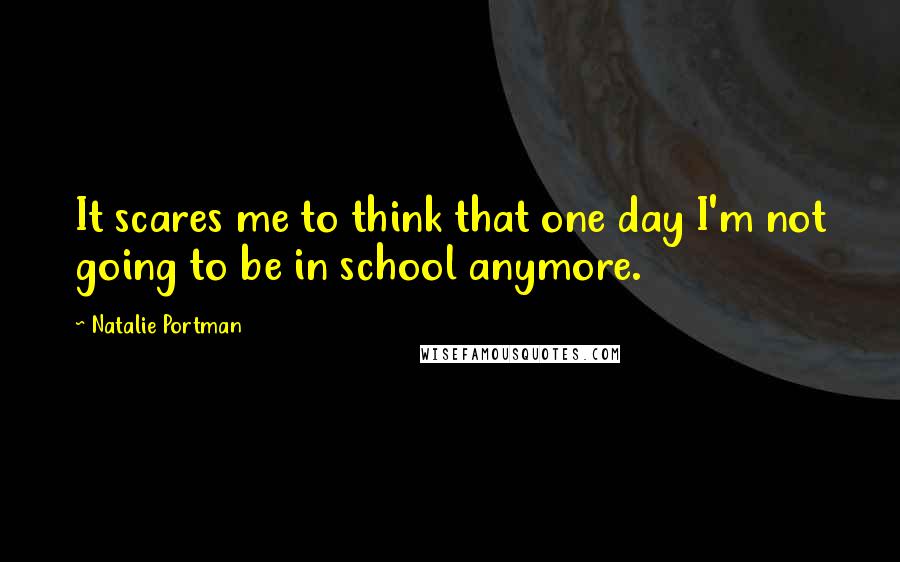 Natalie Portman Quotes: It scares me to think that one day I'm not going to be in school anymore.