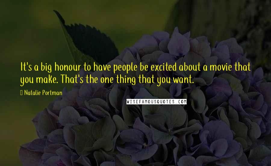 Natalie Portman Quotes: It's a big honour to have people be excited about a movie that you make. That's the one thing that you want.