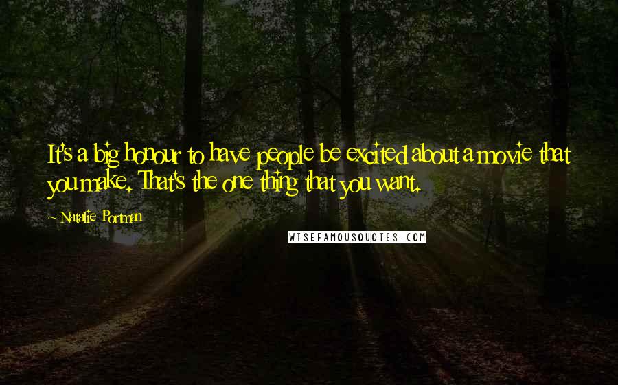 Natalie Portman Quotes: It's a big honour to have people be excited about a movie that you make. That's the one thing that you want.