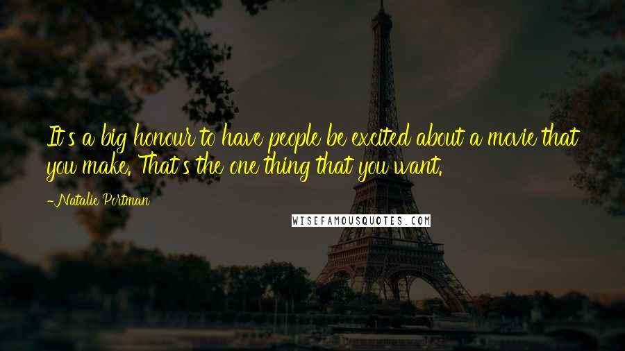 Natalie Portman Quotes: It's a big honour to have people be excited about a movie that you make. That's the one thing that you want.