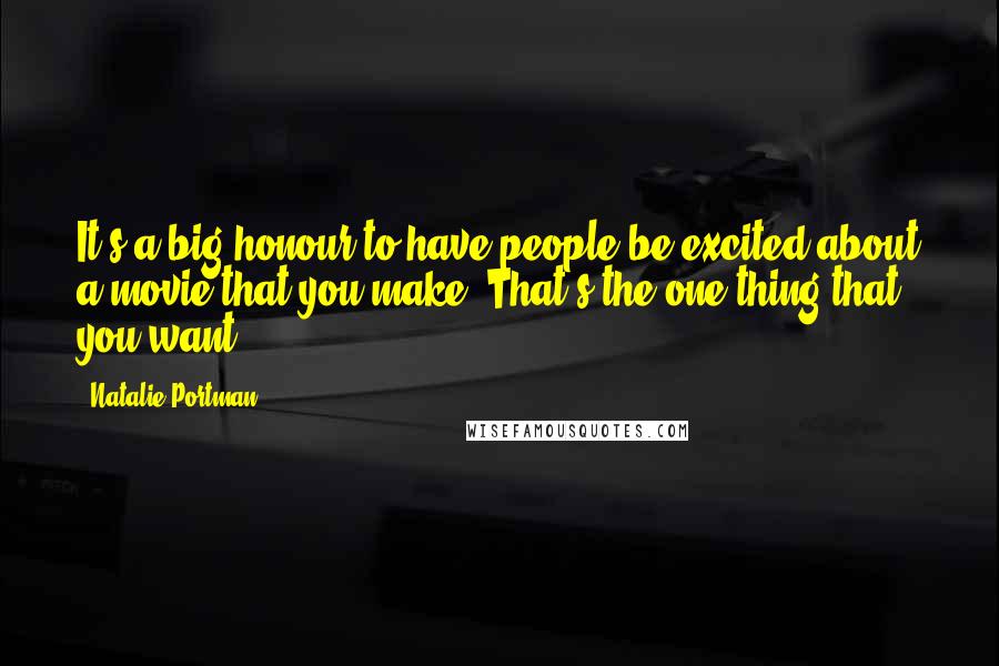 Natalie Portman Quotes: It's a big honour to have people be excited about a movie that you make. That's the one thing that you want.