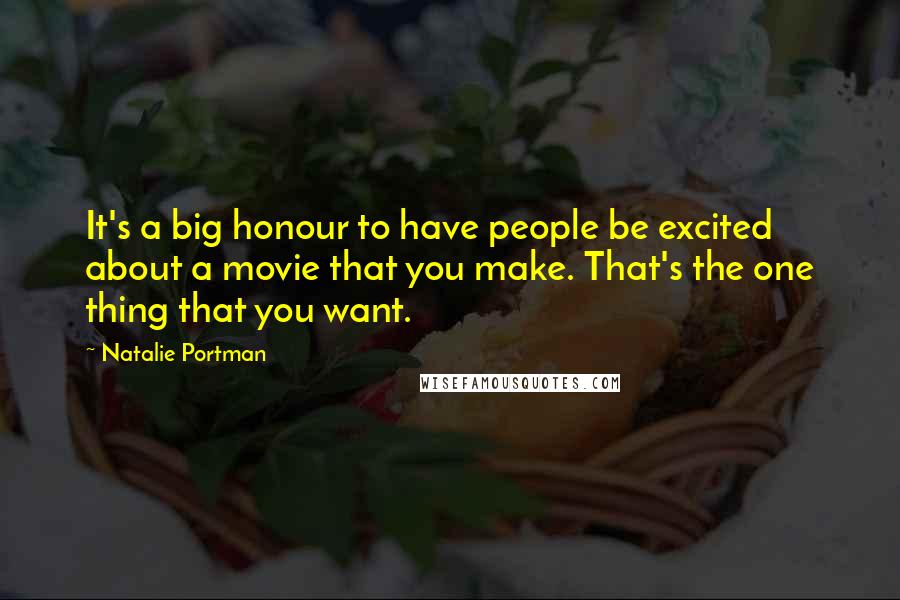 Natalie Portman Quotes: It's a big honour to have people be excited about a movie that you make. That's the one thing that you want.