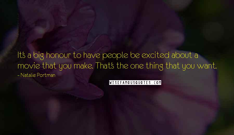 Natalie Portman Quotes: It's a big honour to have people be excited about a movie that you make. That's the one thing that you want.