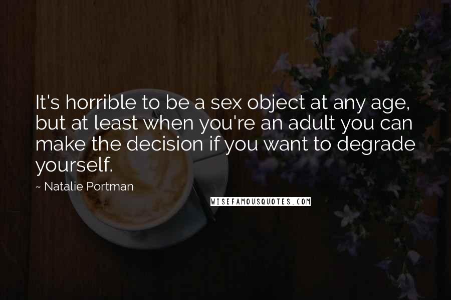 Natalie Portman Quotes: It's horrible to be a sex object at any age, but at least when you're an adult you can make the decision if you want to degrade yourself.