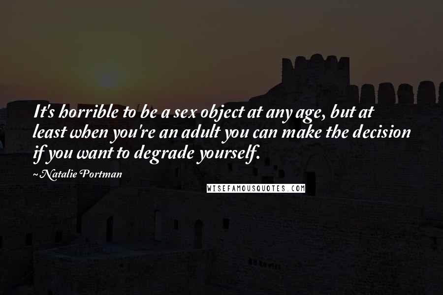 Natalie Portman Quotes: It's horrible to be a sex object at any age, but at least when you're an adult you can make the decision if you want to degrade yourself.