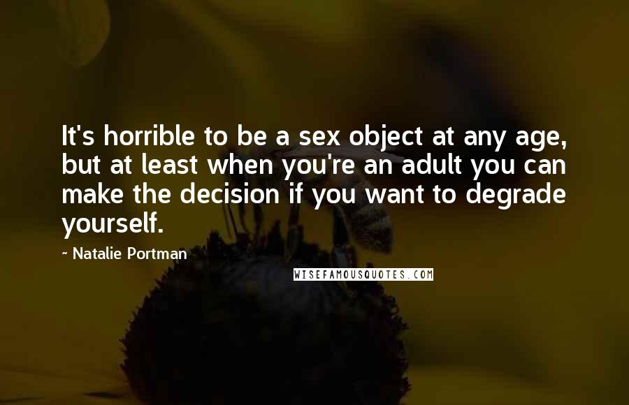 Natalie Portman Quotes: It's horrible to be a sex object at any age, but at least when you're an adult you can make the decision if you want to degrade yourself.