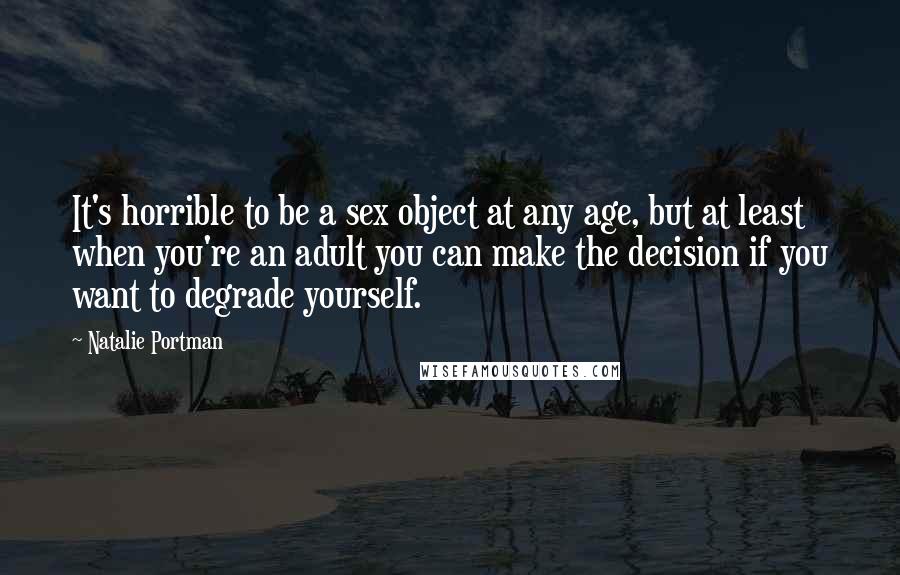 Natalie Portman Quotes: It's horrible to be a sex object at any age, but at least when you're an adult you can make the decision if you want to degrade yourself.