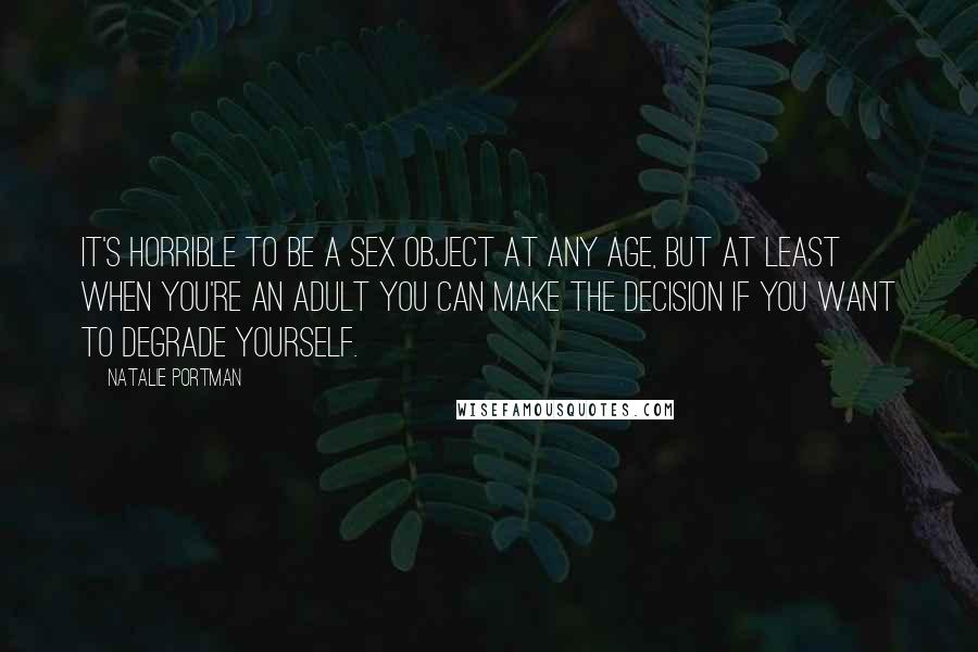 Natalie Portman Quotes: It's horrible to be a sex object at any age, but at least when you're an adult you can make the decision if you want to degrade yourself.