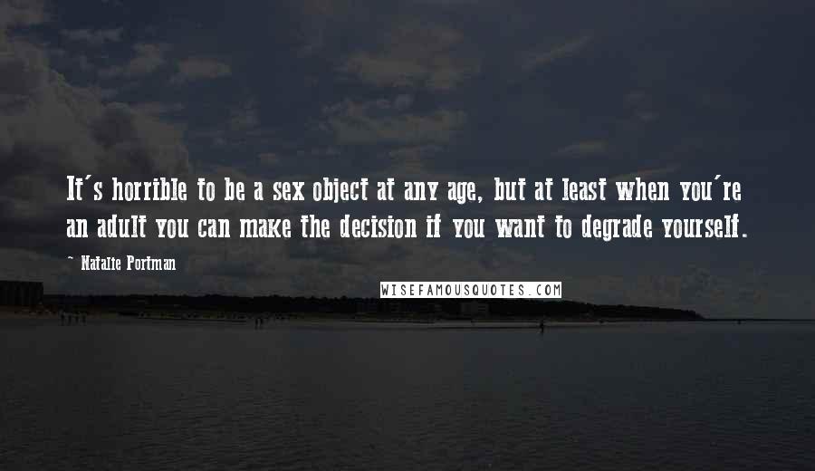 Natalie Portman Quotes: It's horrible to be a sex object at any age, but at least when you're an adult you can make the decision if you want to degrade yourself.