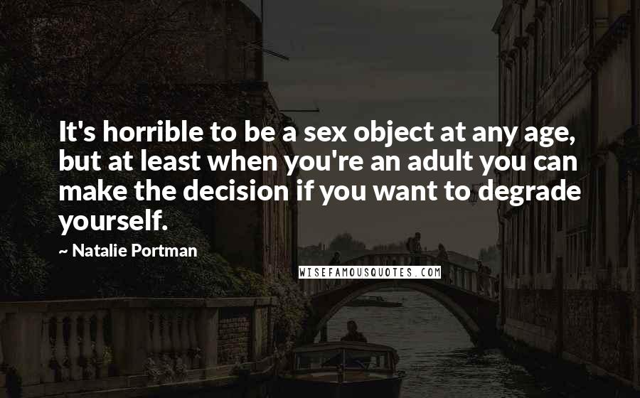 Natalie Portman Quotes: It's horrible to be a sex object at any age, but at least when you're an adult you can make the decision if you want to degrade yourself.