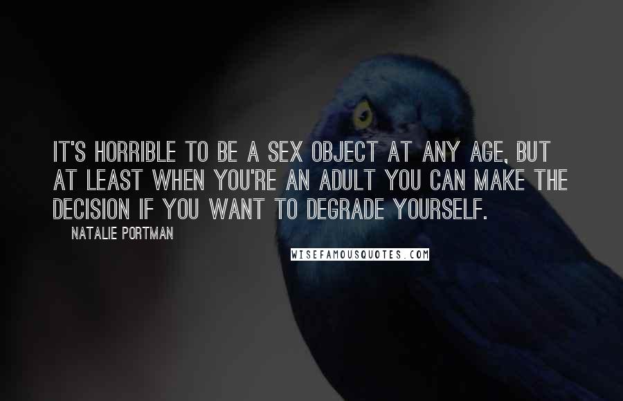 Natalie Portman Quotes: It's horrible to be a sex object at any age, but at least when you're an adult you can make the decision if you want to degrade yourself.
