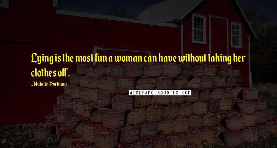 Natalie Portman Quotes: Lying is the most fun a woman can have without taking her clothes off.