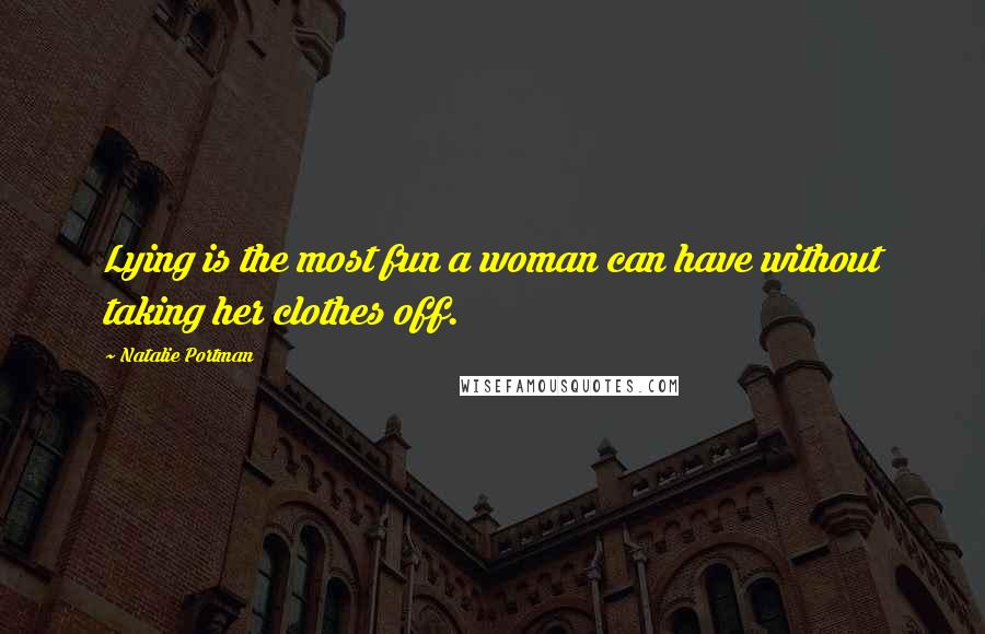 Natalie Portman Quotes: Lying is the most fun a woman can have without taking her clothes off.