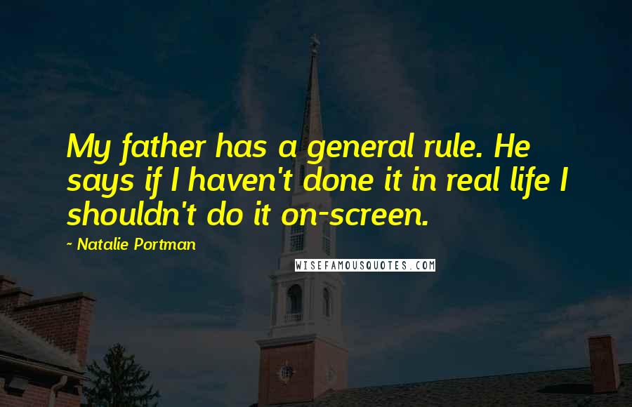 Natalie Portman Quotes: My father has a general rule. He says if I haven't done it in real life I shouldn't do it on-screen.