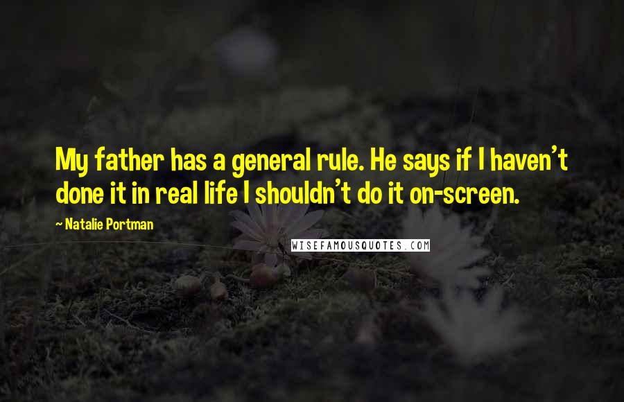 Natalie Portman Quotes: My father has a general rule. He says if I haven't done it in real life I shouldn't do it on-screen.