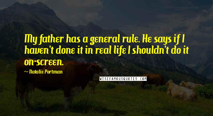 Natalie Portman Quotes: My father has a general rule. He says if I haven't done it in real life I shouldn't do it on-screen.