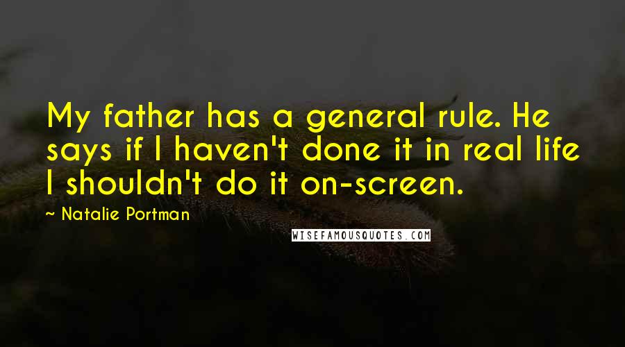 Natalie Portman Quotes: My father has a general rule. He says if I haven't done it in real life I shouldn't do it on-screen.