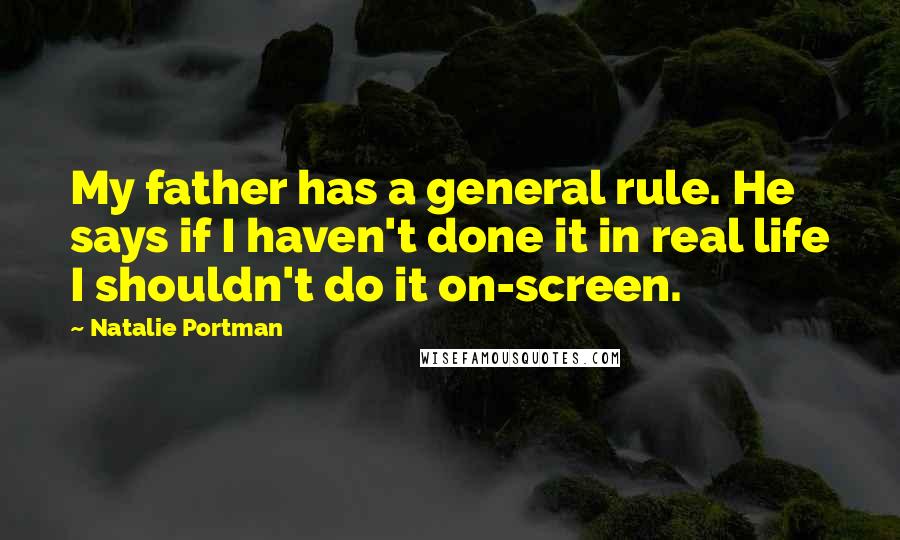 Natalie Portman Quotes: My father has a general rule. He says if I haven't done it in real life I shouldn't do it on-screen.