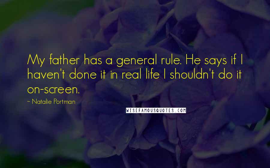 Natalie Portman Quotes: My father has a general rule. He says if I haven't done it in real life I shouldn't do it on-screen.