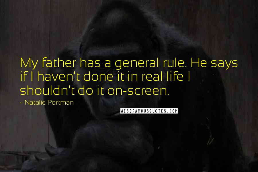 Natalie Portman Quotes: My father has a general rule. He says if I haven't done it in real life I shouldn't do it on-screen.