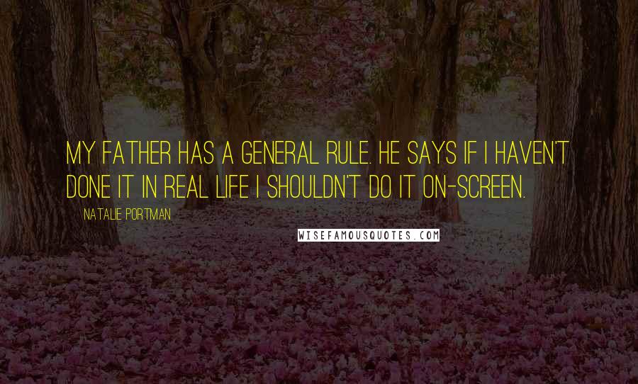 Natalie Portman Quotes: My father has a general rule. He says if I haven't done it in real life I shouldn't do it on-screen.