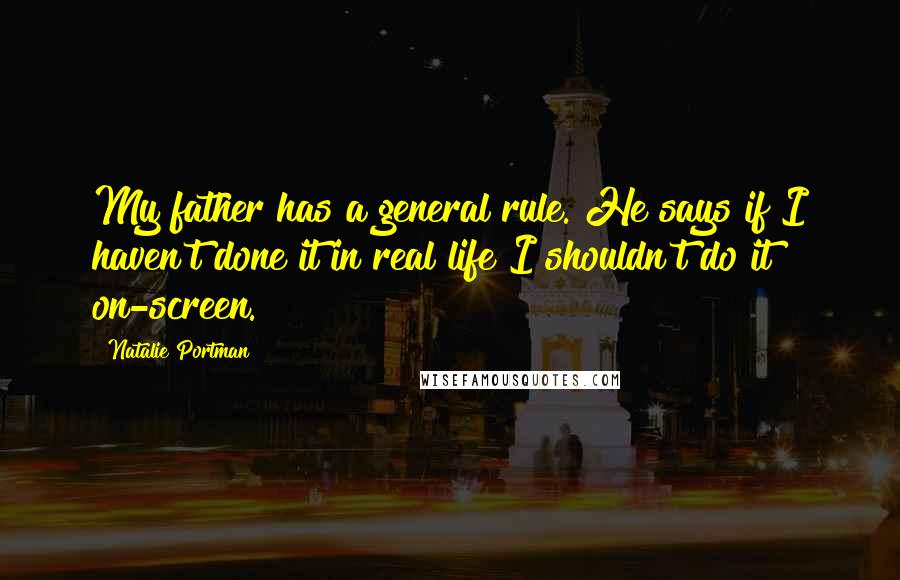 Natalie Portman Quotes: My father has a general rule. He says if I haven't done it in real life I shouldn't do it on-screen.