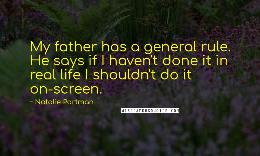 Natalie Portman Quotes: My father has a general rule. He says if I haven't done it in real life I shouldn't do it on-screen.