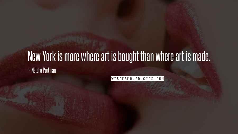 Natalie Portman Quotes: New York is more where art is bought than where art is made.