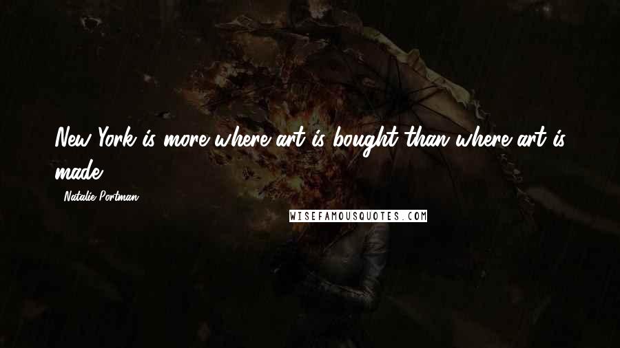 Natalie Portman Quotes: New York is more where art is bought than where art is made.