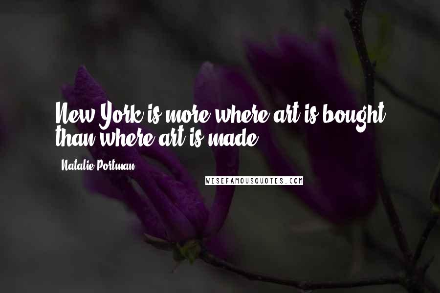 Natalie Portman Quotes: New York is more where art is bought than where art is made.