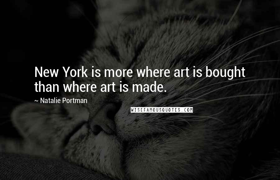 Natalie Portman Quotes: New York is more where art is bought than where art is made.