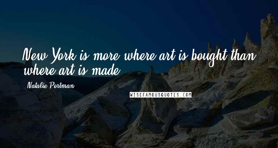 Natalie Portman Quotes: New York is more where art is bought than where art is made.