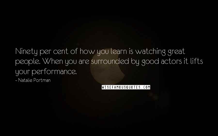 Natalie Portman Quotes: Ninety per cent of how you learn is watching great people. When you are surrounded by good actors it lifts your performance.