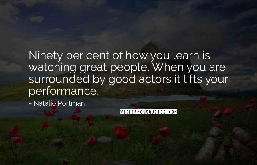 Natalie Portman Quotes: Ninety per cent of how you learn is watching great people. When you are surrounded by good actors it lifts your performance.