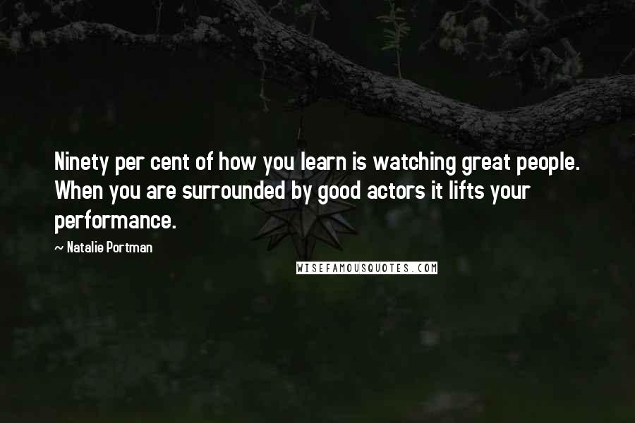 Natalie Portman Quotes: Ninety per cent of how you learn is watching great people. When you are surrounded by good actors it lifts your performance.