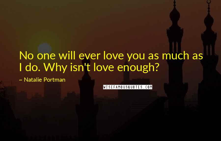 Natalie Portman Quotes: No one will ever love you as much as I do. Why isn't love enough?