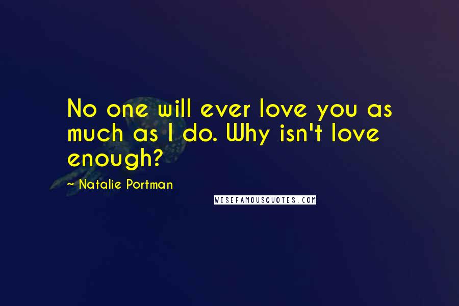 Natalie Portman Quotes: No one will ever love you as much as I do. Why isn't love enough?