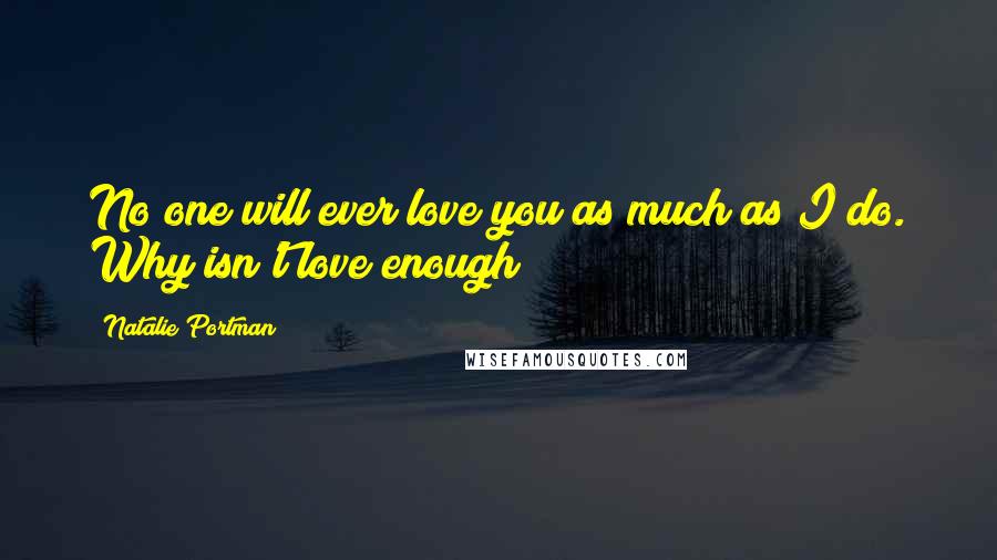 Natalie Portman Quotes: No one will ever love you as much as I do. Why isn't love enough?