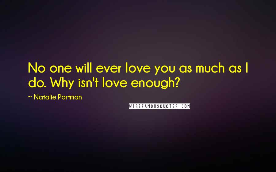 Natalie Portman Quotes: No one will ever love you as much as I do. Why isn't love enough?