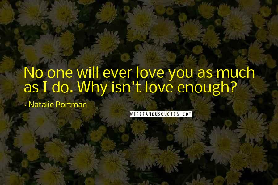 Natalie Portman Quotes: No one will ever love you as much as I do. Why isn't love enough?